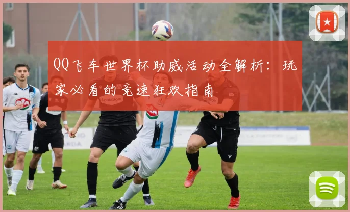 QQ飞车世界杯助威活动全解析：玩家必看的竞速狂欢指南