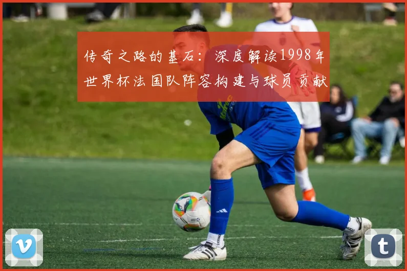 传奇之路的基石：深度解读1998年世界杯法国队阵容构建与球员贡献