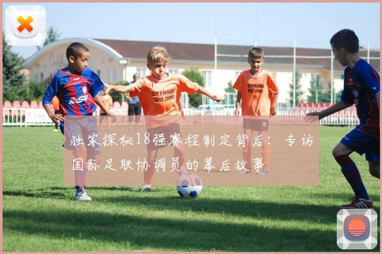 独家探秘18强赛程制定背后：专访国际足联协调员的幕后故事